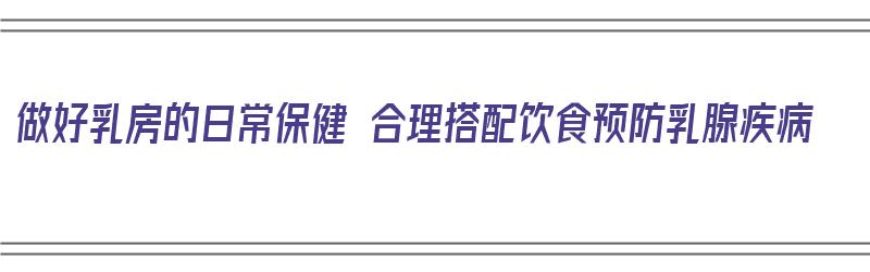 做好乳房的日常保健 合理搭配饮食预防乳腺疾病（乳房保健吃什么食物好）