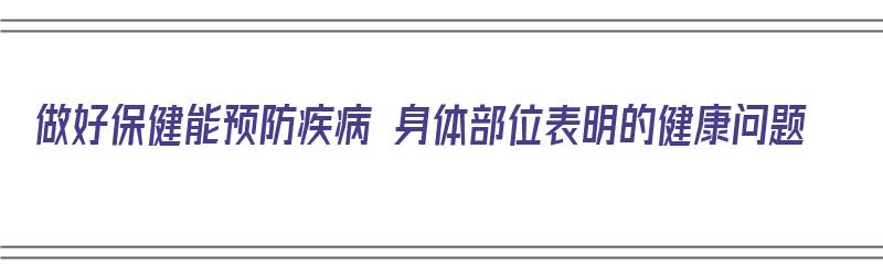 做好保健能预防疾病 身体部位表明的健康问题（做好保健能预防疾病 身体部位表明的健康问题是什么）