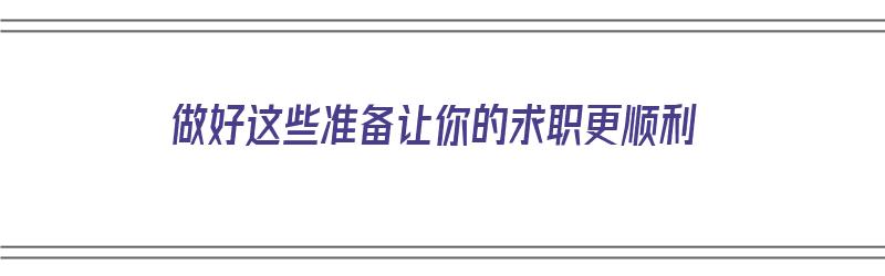 做好这些准备让你的求职更顺利（做好这些准备让你的求职更顺利英语）