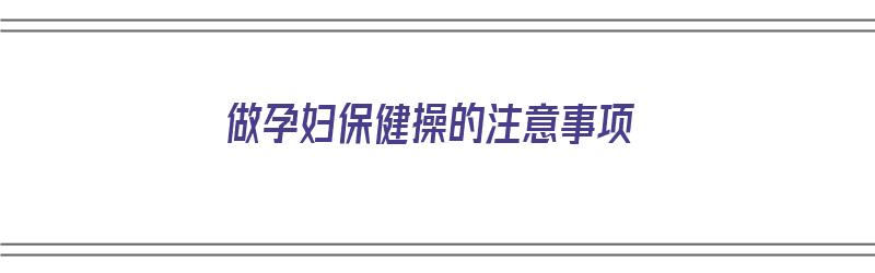 做孕妇保健操的注意事项（做孕妇保健操的注意事项有哪些）