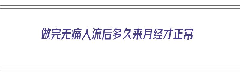 做完无痛人流后多久来月经才正常（做完无痛人流后多久来月经才正常呢）