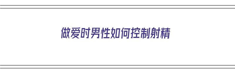 做爱时男性如何控制射精