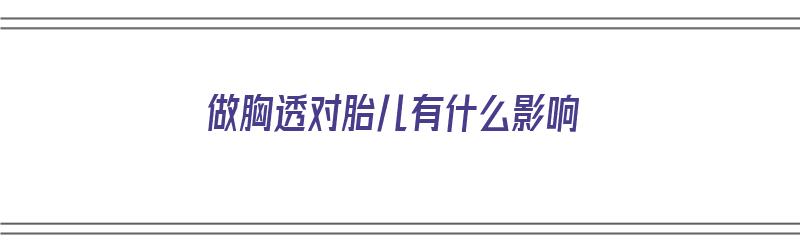 做胸透对胎儿有什么影响（怀孕了做胸透对胎儿有什么影响）