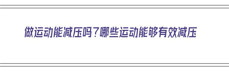 做运动能减压吗？哪些运动能够有效减压（做运动能减压吗?哪些运动能够有效减压呢）