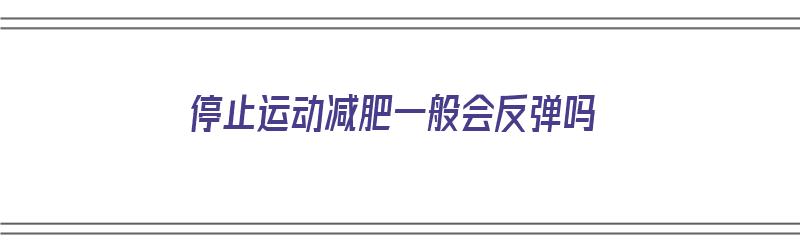 停止运动减肥一般会反弹吗（运动减肥如果停止运动会不会反弹）