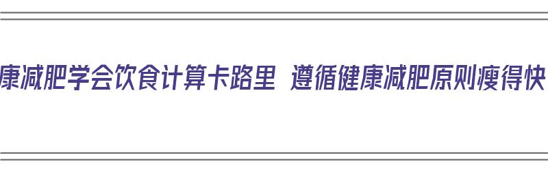 健康减肥学会饮食计算卡路里 遵循健康减肥原则瘦得快（减肥饮食热量计算）