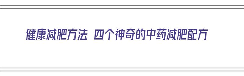 健康减肥方法 四个神奇的中药减肥配方（健康减肥方法 四个神奇的中药减肥配方是什么）