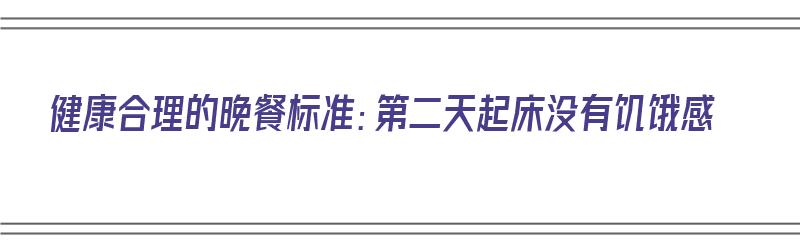 健康合理的晚餐标准：第二天起床没有饥饿感（晚上和第二天早上不吃饭）