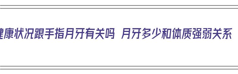 健康状况跟手指月牙有关吗 月牙多少和体质强弱关系（手指的月牙跟健康有关系吗）