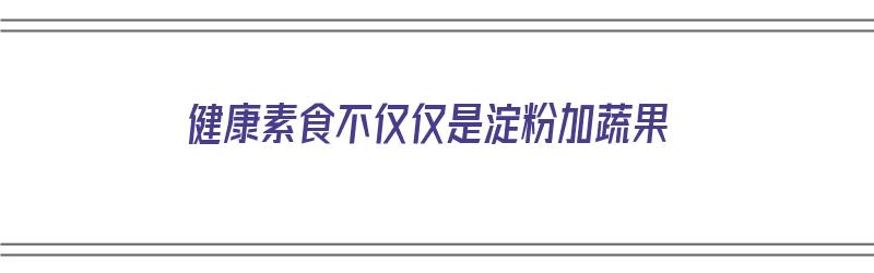 健康素食不仅仅是淀粉加蔬果（健康素食不仅仅是淀粉加蔬果营养）