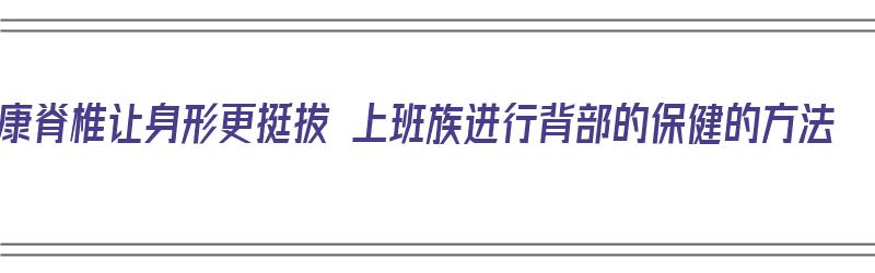 健康脊椎让身形更挺拔 上班族进行背部的保健的方法（如何保养背部脊柱）