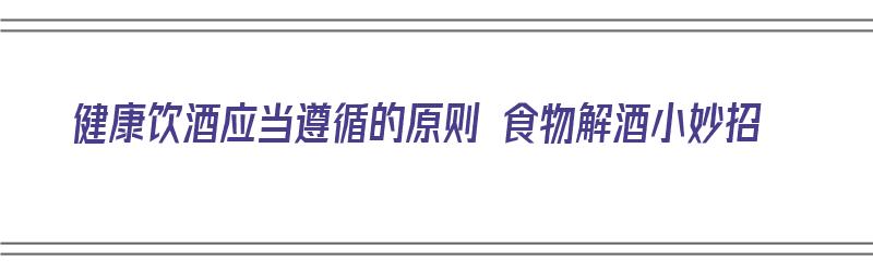 健康饮酒应当遵循的原则 食物解酒小妙招（健康饮酒方式）