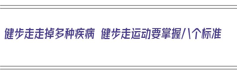 健步走走掉多种疾病 健步走运动要掌握八个标准（健步走的）