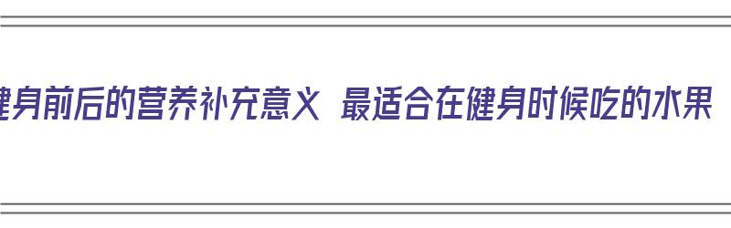 健身前后的营养补充意义 最适合在健身时候吃的水果（健身前后吃什么水果最好）