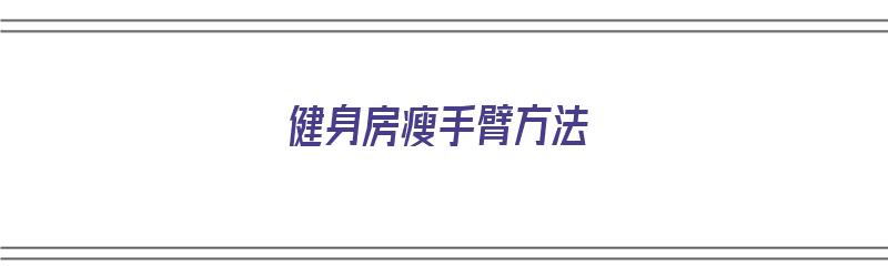 健身房瘦手臂方法（健身房瘦手臂方法有哪些）