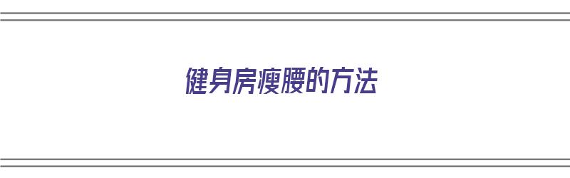 健身房瘦腰的方法（健身房瘦腰的方法有哪些）