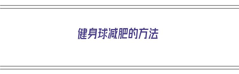 健身球减肥的方法（健身球减肥的方法有哪些）