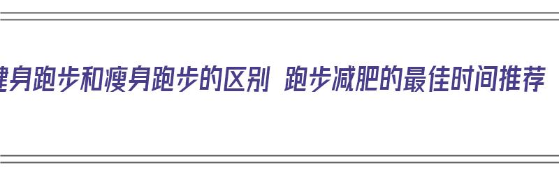 健身跑步和瘦身跑步的区别 跑步减肥的最佳时间推荐（跑步减肥和健身减肥哪个更有用）