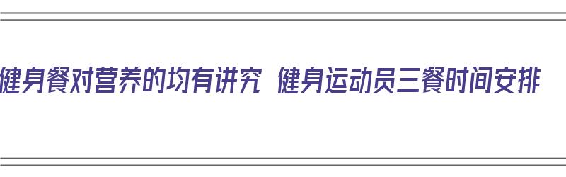 健身餐对营养的均有讲究 健身运动员三餐时间安排（健身运动员食谱一周安排表）