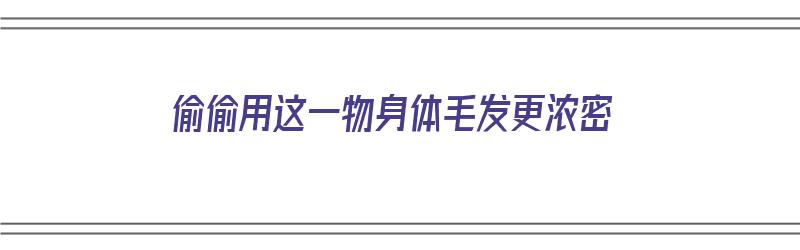 偷偷用这一物身体毛发更浓密（用什么毛发能变浓密）