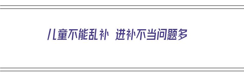 儿童不能乱补 进补不当问题多（儿童不能吃哪些补品）