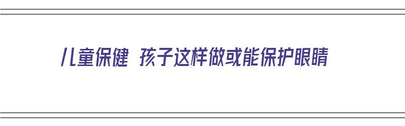 儿童保健 孩子这样做或能保护眼睛（儿童保护眼睛的好方法）