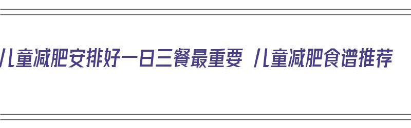 儿童减肥安排好一日三餐最重要 儿童减肥食谱推荐（儿童的减肥餐）