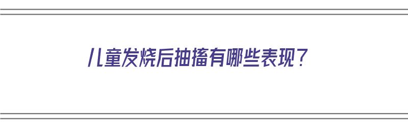 儿童发烧后抽搐有哪些表现？（儿童发烧后抽搐有哪些表现症状）