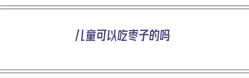 儿童可以吃枣子的吗（儿童能吃枣子吗?）