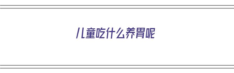 儿童吃什么养胃呢（儿童吃什么养胃呢最好）