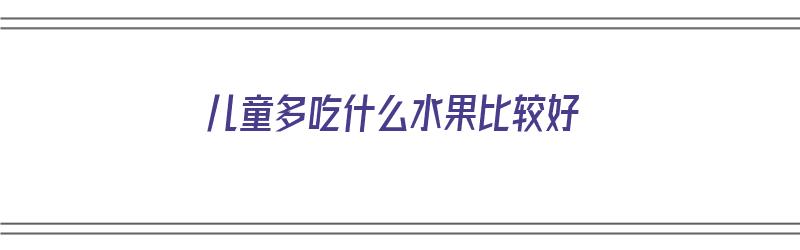 儿童多吃什么水果比较好（儿童多吃什么水果比较好呢）