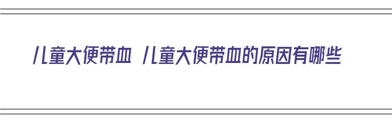 儿童大便带血 儿童大便带血的原因有哪些（儿童大便带血应该怎么办）