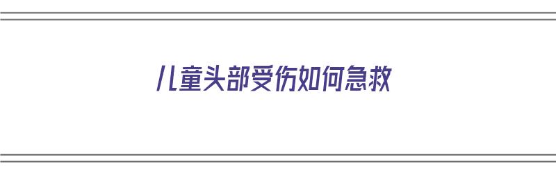 儿童头部受伤如何急救（儿童头部受伤如何急救图片）