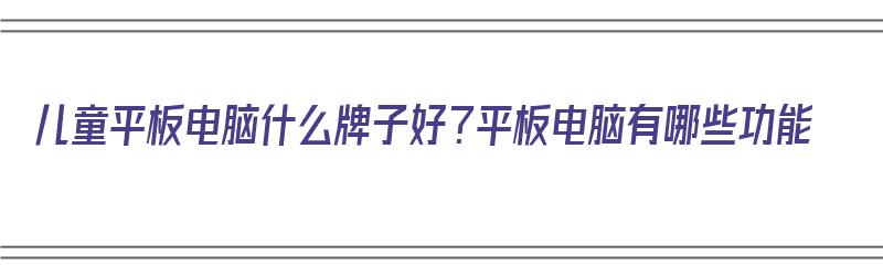 儿童平板电脑什么牌子好？平板电脑有哪些功能（儿童平板电脑什么牌子好用）