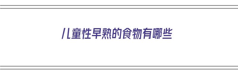 儿童性早熟的食物有哪些（儿童性早熟吃什么忌口）