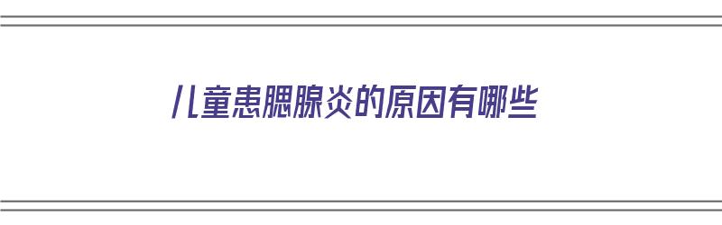 儿童患腮腺炎的原因有哪些（儿童患腮腺炎的原因有哪些症状）