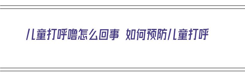 儿童打呼噜怎么回事 如何预防儿童打呼（儿童打呼噜有什么办法）