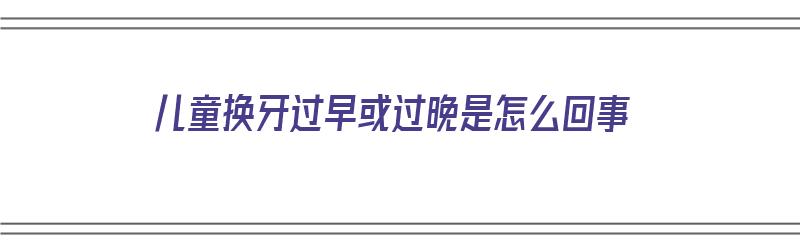 儿童换牙过早或过晚是怎么回事（儿童换牙过早的原因）