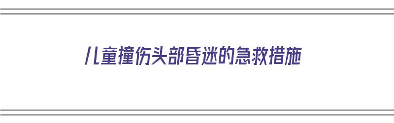 儿童撞伤头部昏迷的急救措施（小孩撞到头昏迷了一下）