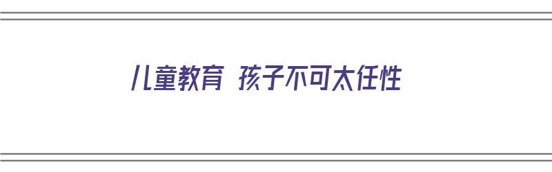 儿童教育 孩子不可太任性（教育孩子不能太严,也不能太松）