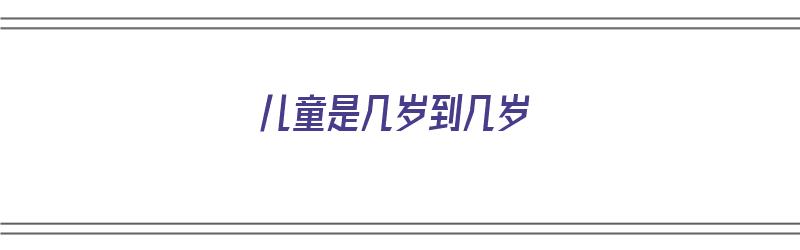 儿童是几岁到几岁（儿童的年龄几岁到几岁）