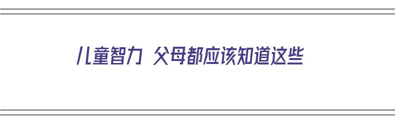 儿童智力 父母都应该知道这些（儿童智力 父母都应该知道这些问题）