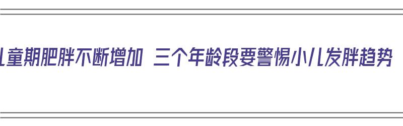 儿童期肥胖不断增加 三个年龄段要警惕小儿发胖趋势（儿童期肥胖会引起什么样的问题）