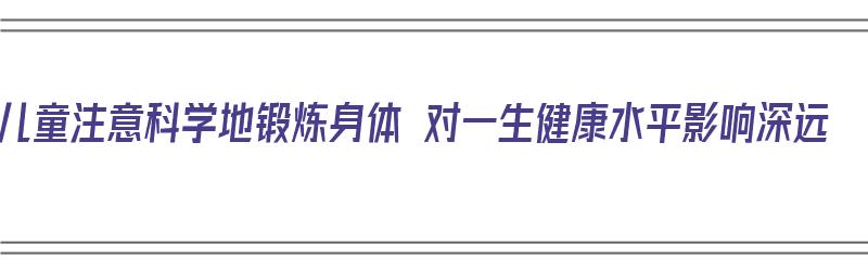 儿童注意科学地锻炼身体 对一生健康水平影响深远（儿童锻炼注意力的方法）