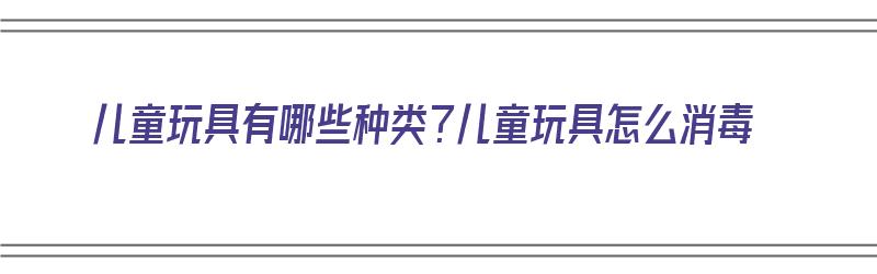 儿童玩具有哪些种类？儿童玩具怎么消毒（儿童玩具的消毒方法）