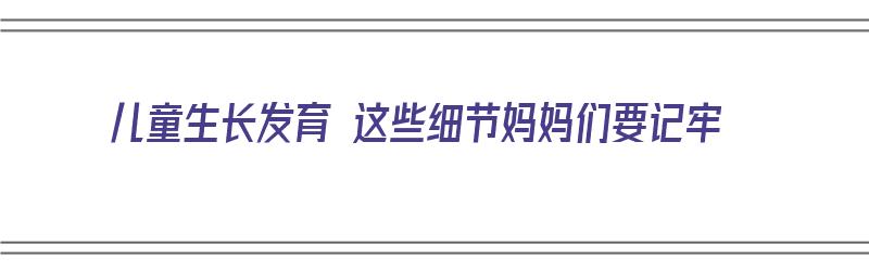 儿童生长发育 这些细节妈妈们要记牢（儿童生长发育 这些细节妈妈们要记牢吗）