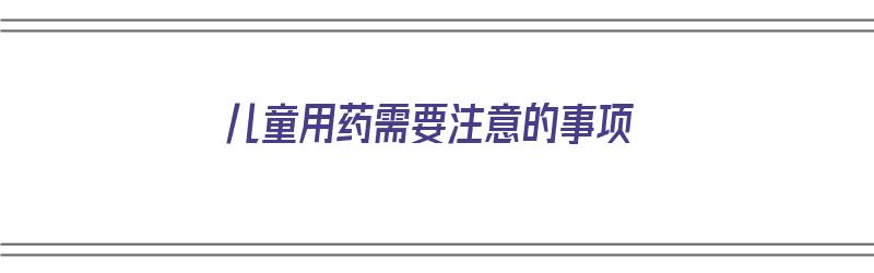 儿童用药需要注意的事项（儿童用药注意哪些方面）