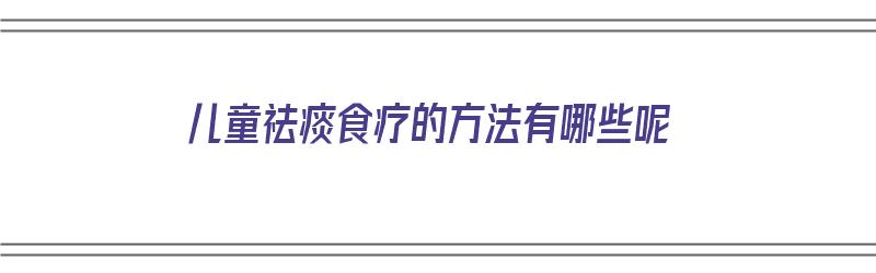 儿童祛痰食疗的方法有哪些呢（小孩祛痰食疗方法）