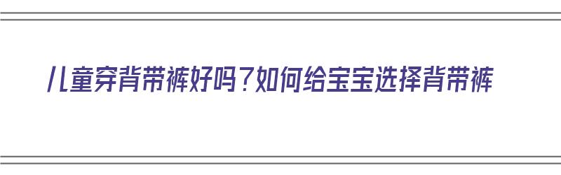 儿童穿背带裤好吗？如何给宝宝选择背带裤（儿童穿背带裤好吗?如何给宝宝选择背带裤呢）