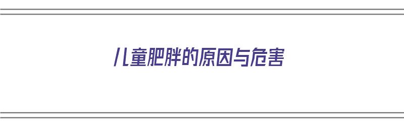 儿童肥胖的原因与危害（儿童肥胖的原因与危害有哪些）